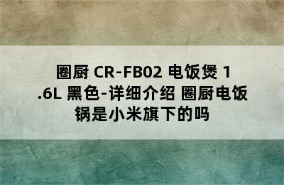 QCOOKER/圈厨 CR-FB02 电饭煲 1.6L 黑色-详细介绍 圈厨电饭锅是小米旗下的吗